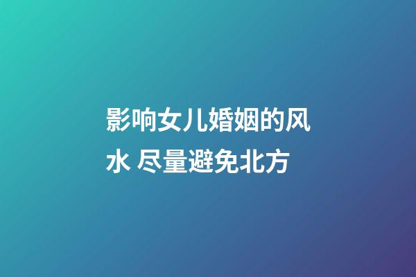 影响女儿婚姻的风水 尽量避免北方